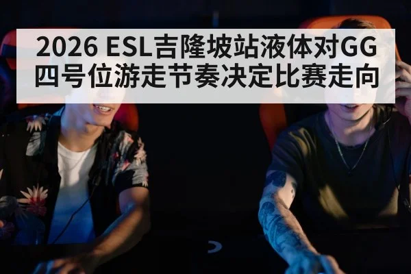 2026 ESL吉隆坡站液体对GG四号位游走节奏决定比赛走向